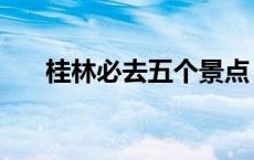 桂林必去五个景点（桂林是哪个省的）