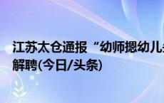 江苏太仓通报“幼师摁幼儿头撞课桌撞断牙”：涉事教师被解聘(今日/头条)