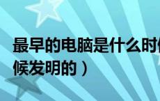 最早的电脑是什么时候发明的（电脑是什么时候发明的）