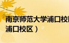 南京师范大学浦口校区怎么去（南京师范大学浦口校区）