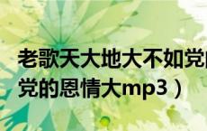 老歌天大地大不如党的恩情大（天大地大不如党的恩情大mp3）