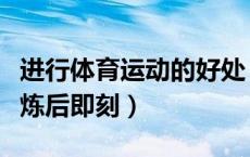 进行体育运动的好处（在体育锻炼时或体育锻炼后即刻）