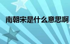 南朝宋是什么意思啊（南朝宋是什么意思）