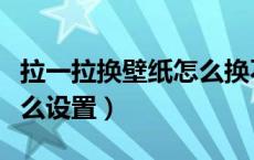 拉一拉换壁纸怎么换不了了（拉一拉换壁纸怎么设置）
