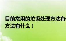 目前常用的垃圾处理方法有什么优点（目前常用的垃圾处理方法有什么）