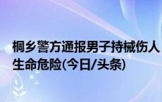 桐乡警方通报男子持械伤人：多名群众主动制止，伤者均无生命危险(今日/头条)