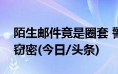 陌生邮件竟是圈套 警惕钓鱼网络攻击背后的窃密(今日/头条)