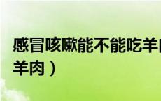 感冒咳嗽能不能吃羊肉啊（感冒咳嗽能不能吃羊肉）
