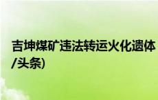 吉坤煤矿违法转运火化遗体 蓄意瞒报事故 36人被问责(今日/头条)