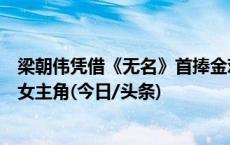 梁朝伟凭借《无名》首捧金鸡奖杯！何赛飞《追月》获最佳女主角(今日/头条)