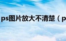 ps图片放大不清楚（ps图片放大清晰度不变）