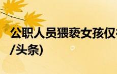 公职人员猥亵女孩仅行拘9天？官方通报(今日/头条)