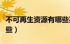 不可再生资源有哪些英文（不可再生资源有哪些）