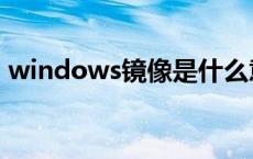 windows镜像是什么意思（windows镜像）