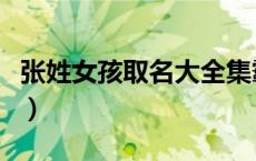张姓女孩取名大全集霸气（张姓女孩取名大全）