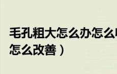 毛孔粗大怎么办怎么收缩毛孔（皮肤毛孔粗大怎么改善）