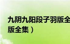 九阴九阳段子羽版全集txt（九阴九阳段子羽版全集）
