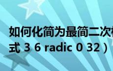 如何化简为最简二次根式（化简为最简二次根式 3 6 radic 0 32）