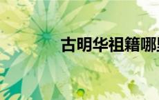 古明华祖籍哪里的（古明华）