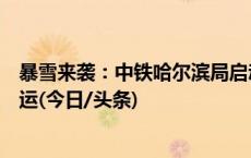 暴雪来袭：中铁哈尔滨局启动红色预警，沈阳局多趟列车停运(今日/头条)