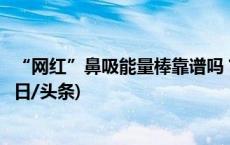 “网红”鼻吸能量棒靠谱吗？专家：不建议反复经常使用(今日/头条)