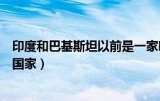 印度和巴基斯坦以前是一家吗（印度和巴基斯坦以前是一个国家）