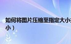 如何将图片压缩至指定大小打印（如何将图片压缩至指定大小）
