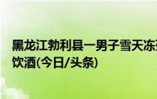 黑龙江勃利县一男子雪天冻死街头？官方：非流浪人员，曾饮酒(今日/头条)
