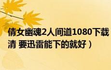 倩女幽魂2人间道1080下载（求 倩女幽魂2之人间道 最好高清 要迅雷能下的就好）