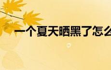 一个夏天晒黑了怎么办（晒黑了怎么办）