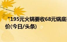 “195元火锅要收68元锅底费”引热议，业内人士称是成本价(今日/头条)