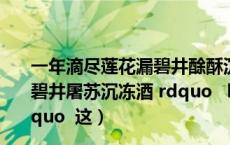 一年滴尽莲花漏碧井酴酥沉冻酒（ldquo 一年滴尽莲花漏 碧井屠苏沉冻酒 rdquo ldquo 屠苏成醉饮 欢笑白云窝 rdquo 这）