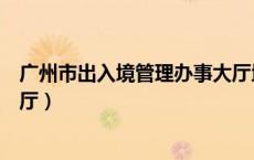 广州市出入境管理办事大厅地址（广州市出入境管理办事大厅）