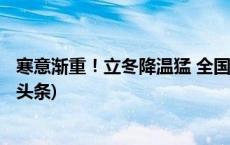 寒意渐重！立冬降温猛 全国冬日地图看哪里跨入冬季(今日/头条)