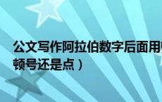公文写作阿拉伯数字后面用顿号还是点（阿拉伯数字后面用顿号还是点）