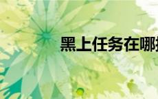 黑上任务在哪接（黑上任务）