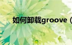如何卸载groove（groove怎么卸载）