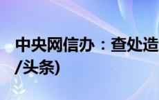 中央网信办：查处造谣传谣账号1781个(今日/头条)