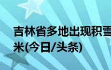 吉林省多地出现积雪，最大积雪深度达30厘米(今日/头条)