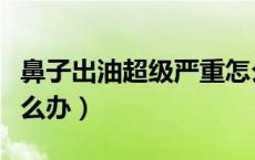鼻子出油超级严重怎么办（鼻子出油很厉害怎么办）