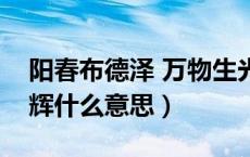 阳春布德泽 万物生光（阳春布德泽万物生光辉什么意思）