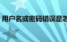 用户名或密码错误是怎么回事（用户名密码）