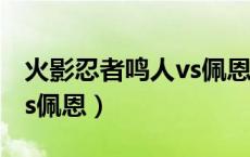 火影忍者鸣人vs佩恩完整版（火影忍者鸣人vs佩恩）