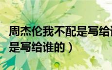 周杰伦我不配是写给谁的歌词（周杰伦我不配是写给谁的）