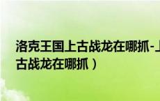 洛克王国上古战龙在哪抓-上古战龙捕捉攻略（洛克王国上古战龙在哪抓）