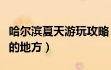 哈尔滨夏天游玩攻略（夏天哈尔滨有什么好玩的地方）