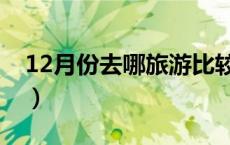 12月份去哪旅游比较好（12月份去哪旅游好）