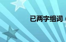 已两字组词（已组词2字）