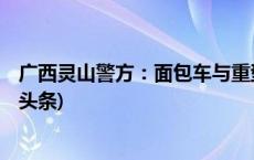 广西灵山警方：面包车与重型货车对向碰撞致6死1伤(今日/头条)