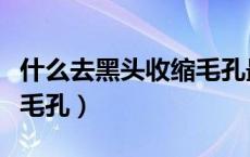 什么去黑头收缩毛孔最有效（怎么去黑头收缩毛孔）